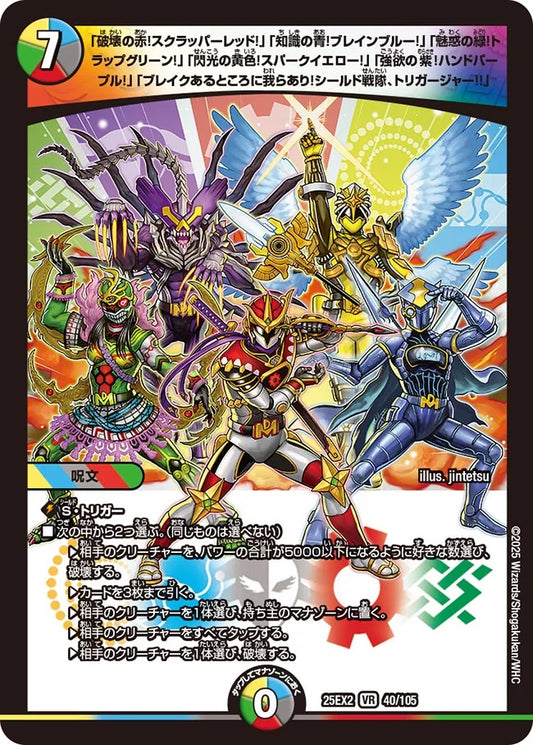 「破壊の赤！スクラッパーレッド！」「知識の青！ブレインブルー！」「魅惑の緑！トラップグリーン！」「閃光の黄色！スパークイエロー！」「強欲の紫！ハンドパープル！」「ブレイクあるところに我らあり！シールド戦隊、トリガージャー!!」(DM25EX2 40/105)